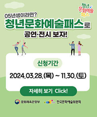 05년생이라면? 청년문화예술패스로 공연·전시 보자! 신청기간:2024.03.28.(목)~2024.11.30.(토) 자세히보기 Click!  문화체육관광부, 한국문화예술위원회