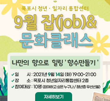 [목포시 청년·일자리 통합센터] 9월 잡(job)&문화클래스 [나만의 향으로 힐링 향수 만들기] -일시 : 2021년 9월 14일 (화) 19:00~21:00 -장소 : 목포시 청년일자리통합센터 2층 -참여대상 : 10명 (참여하고 싶은 누구나 / 청년층 우선선발) 자세히보기