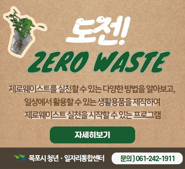 도전 ZERO WASTE 제로웨이스트를 실천할 수 있는 다양한 방법을 알아보고, 일상에서 활용할 수 있는 생활용품을 제작하여 제로웨이스트 실천을 시작할 수 있는 프로그램 자세히보기 목포시 청년·일자리통합센터 문의)061-242-1911